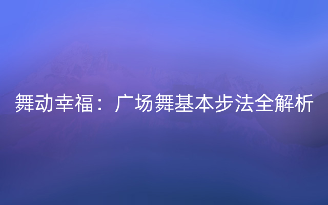 舞动幸福：广场舞基本步法全解析