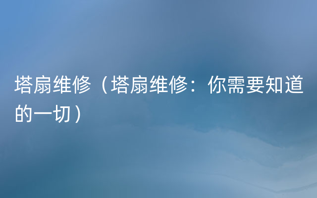 塔扇维修（塔扇维修：你需要知道的一切）