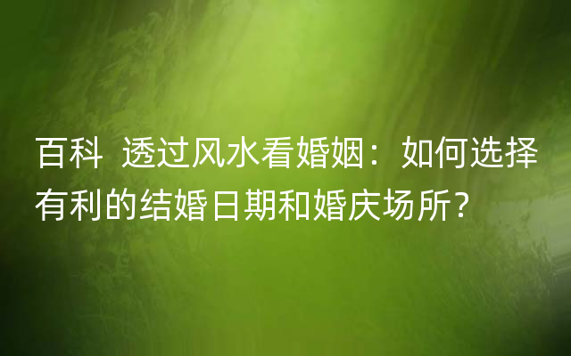 百科  透过风水看婚姻：如何选择有利的结婚日期和婚庆场所？