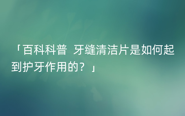 「百科科普  牙缝清洁片是如何起到护牙作用的？」