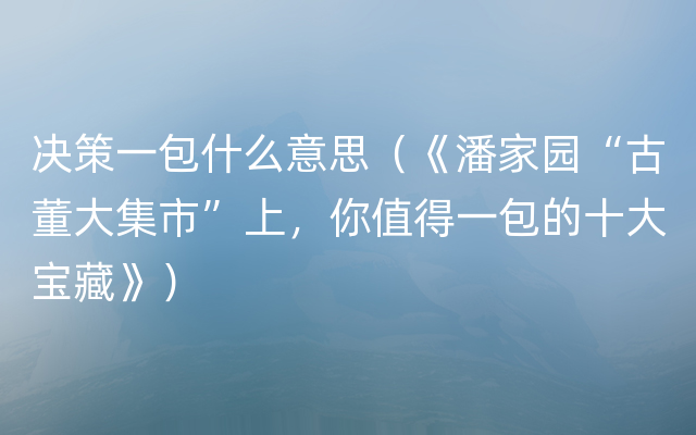 决策一包什么意思（《潘家园“古董大集市”上，你值得一包的十大宝藏》）