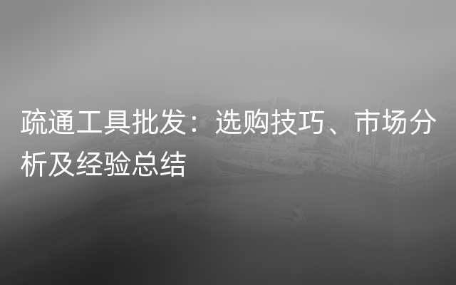 疏通工具批发：选购技巧、市场分析及经验总结