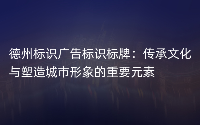 德州标识广告标识标牌：传承文化与塑造城市形象的重要元素