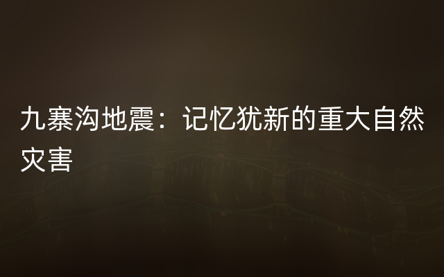 九寨沟地震：记忆犹新的重大自然灾害