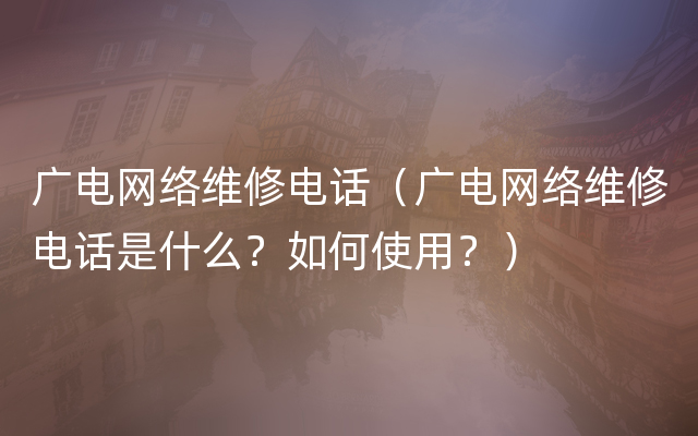 广电网络维修电话（广电网络维修电话是什么？如何