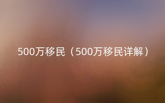 500万移民（500万移民详解）