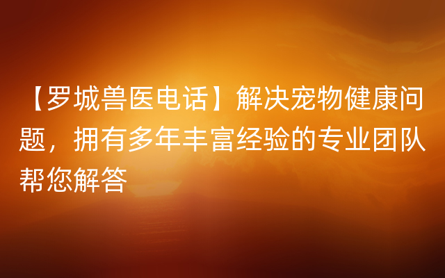 【罗城兽医电话】解决宠物健康问题，拥有多年丰富经验的专业团队帮您解答