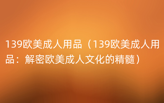 139欧美成人用品（139欧美成人用品：解密欧美成人文化的精髓）