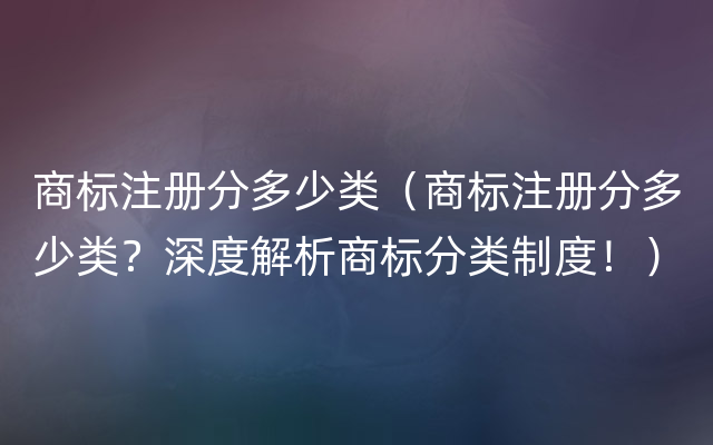 商标注册分多少类（商标注册分多少类？深度解析商