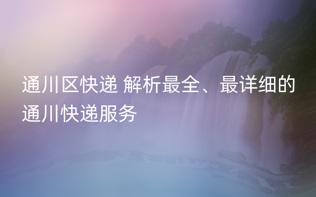 通川区快递 解析最全、最详细的通川快递服务