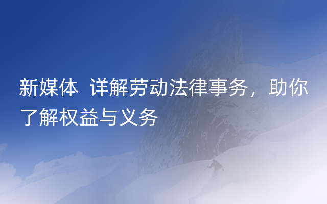 新媒体  详解劳动法律事务，助你了解权益与义务