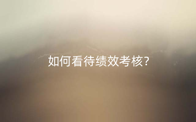 如何看待绩效考核？