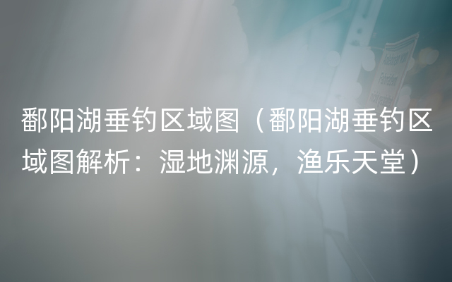 鄱阳湖垂钓区域图（鄱阳湖垂钓区域图解析：湿地渊源，渔乐天堂）