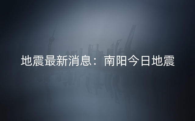 地震最新消息：南阳今日地震