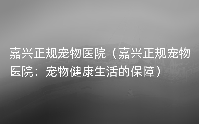 嘉兴正规宠物医院（嘉兴正规宠物医院：宠物健康生活的保障）