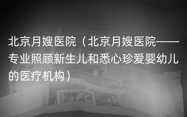 北京月嫂医院（北京月嫂医院——专业照顾新生儿和悉心珍爱婴幼儿的医疗机构）