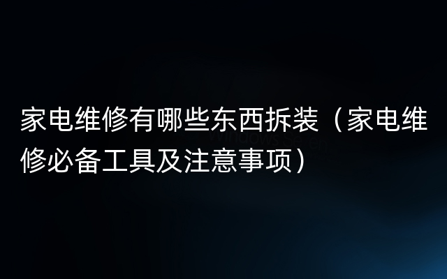 家电维修有哪些东西拆装（家电维修必备工具及注意事项）