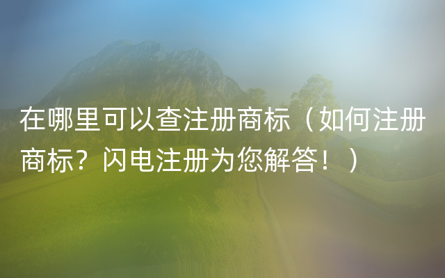 在哪里可以查注册商标（如何注册商标？闪电注册为您解答！）