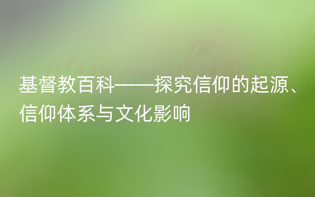 基督教百科——探究信仰的起源、信仰体系与文化影响