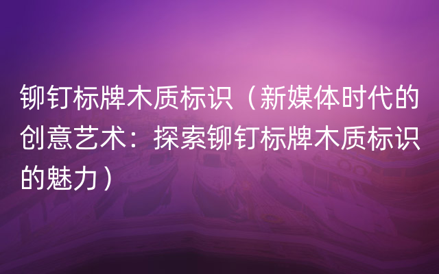 铆钉标牌木质标识（新媒体时代的创意艺术：探索铆