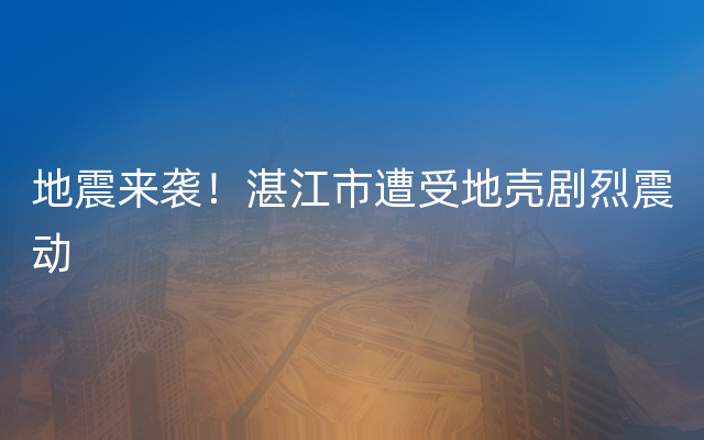 地震来袭！湛江市遭受地壳剧烈震动