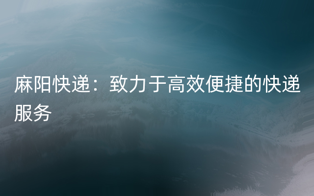 麻阳快递：致力于高效便捷的快递服务