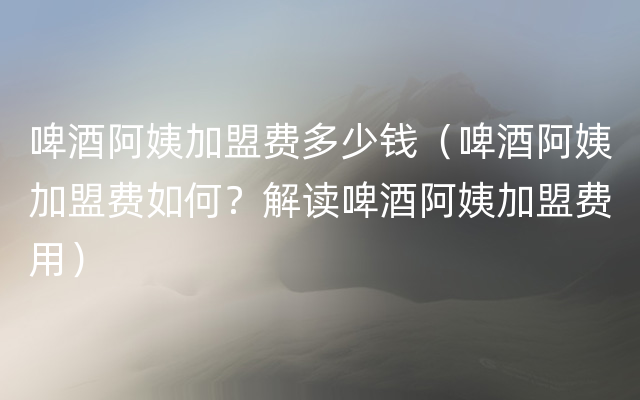 啤酒阿姨加盟费多少钱（啤酒阿姨加盟费如何？解读