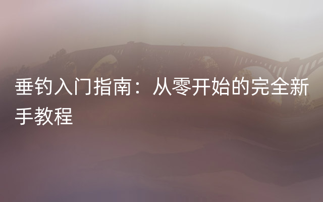 垂钓入门指南：从零开始的完全新手教程