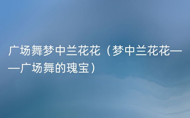 广场舞梦中兰花花（梦中兰花花——广场舞的瑰宝）