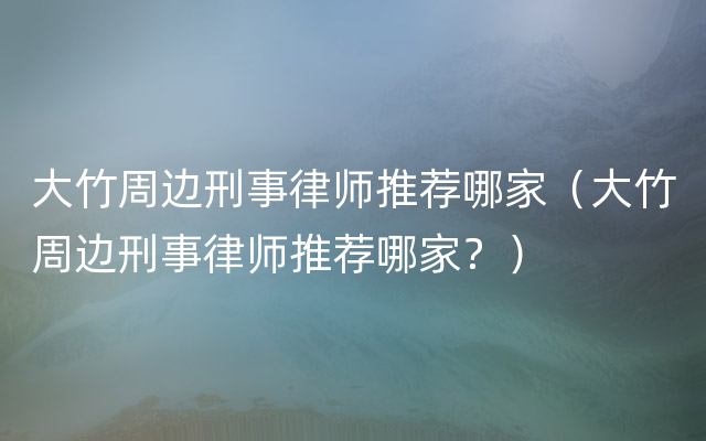 大竹周边刑事律师推荐哪家（大竹周边刑事律师推荐哪家？）