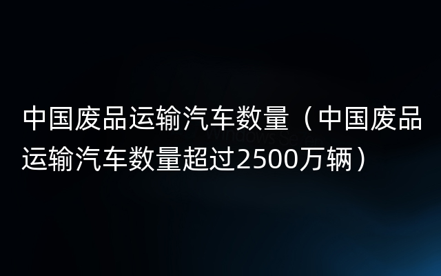 中国废品运输汽车数量（中国废品运输汽车数量超过2500万辆）