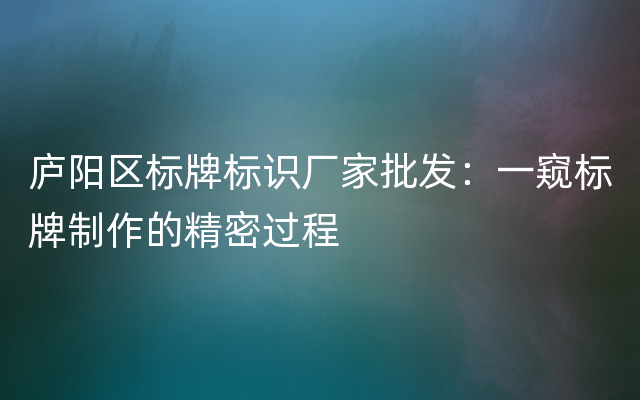 庐阳区标牌标识厂家批发：一窥标牌制作的精密过程