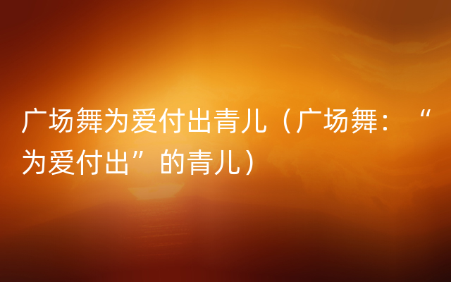 广场舞为爱付出青儿（广场舞：“为爱付出”的青儿）