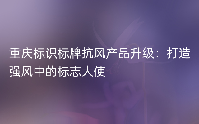 重庆标识标牌抗风产品升级：打造强风中的标志大使