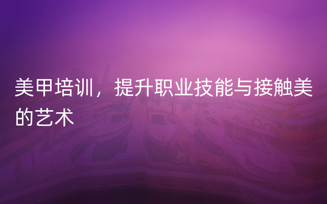 美甲培训，提升职业技能与接触美的艺术