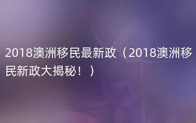 2018澳洲移民最新政（2018澳洲移民新政大揭秘！）