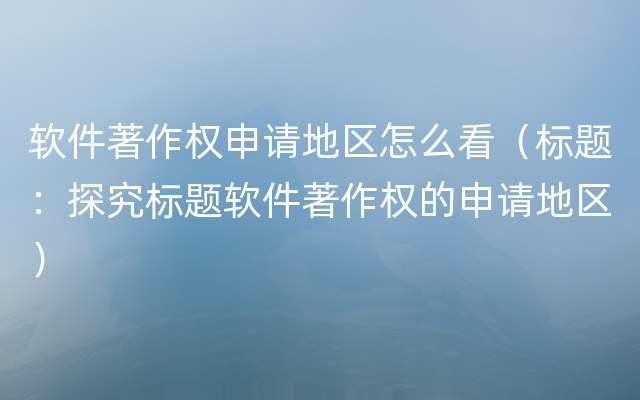 软件著作权申请地区怎么看（标题：探究标题软件著作权的申请地区）