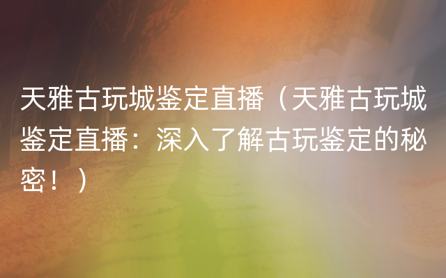 天雅古玩城鉴定直播（天雅古玩城鉴定直播：深入了解古玩鉴定的秘密！）