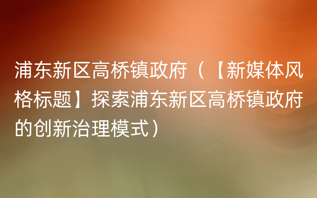 浦东新区高桥镇政府（【新媒体风格标题】探索浦东新区高桥镇政府的创新治理模式）