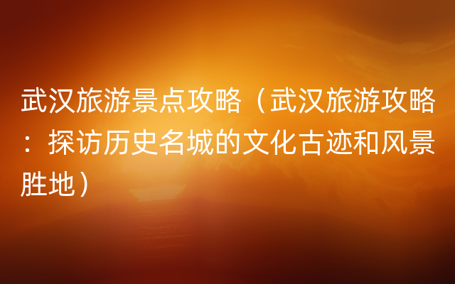 武汉旅游景点攻略（武汉旅游攻略：探访历史名城的文化古迹和风景胜地）