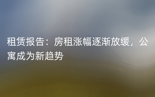 租赁报告：房租涨幅逐渐放缓，公寓成为新趋势