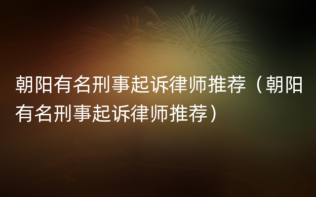 朝阳有名刑事起诉律师推荐（朝阳有名刑事起诉律师推荐）