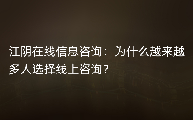 江阴在线信息咨询：为什么越来越多人选择线上咨询？