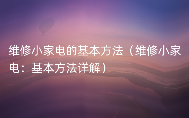 维修小家电的基本方法（维修小家电：基本方法详解）