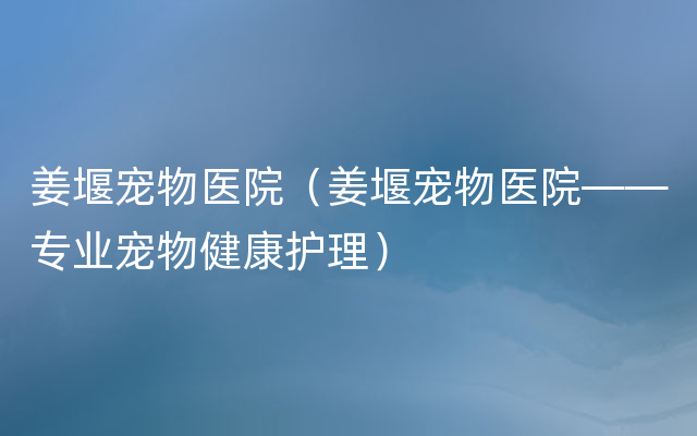 姜堰宠物医院（姜堰宠物医院——专业宠物健康护理