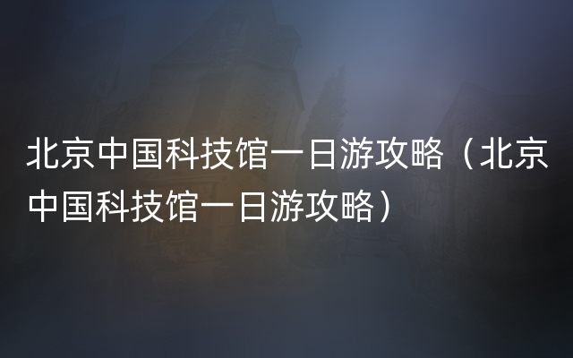 北京中国科技馆一日游攻略（北京中国科技馆一日游攻略）