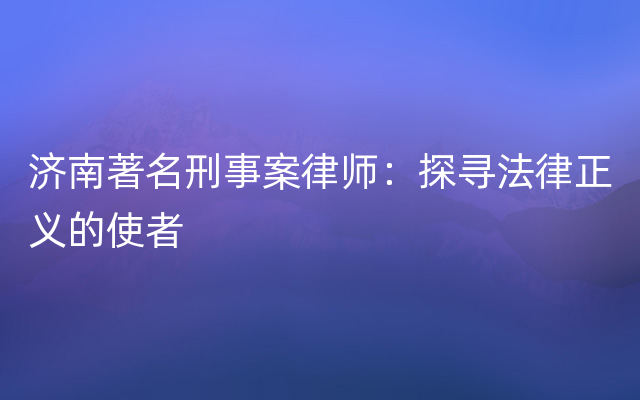 济南著名刑事案律师：探寻法律正义的使者