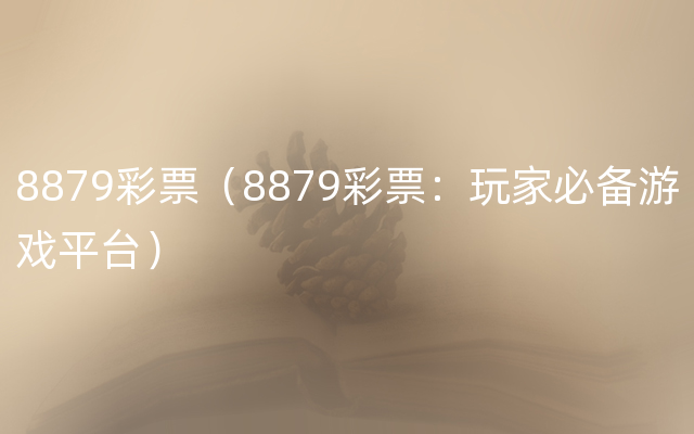 8879彩票（8879彩票：玩家必备游戏平台）