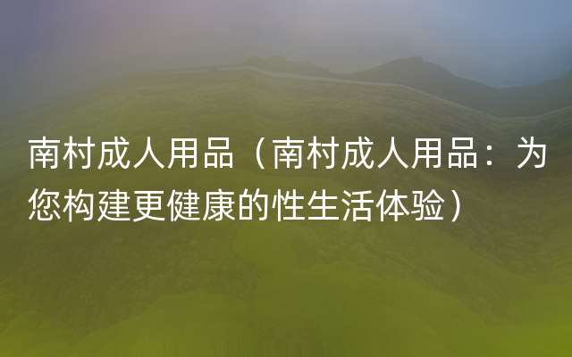 南村成人用品（南村成人用品：为您构建更健康的性生活体验）