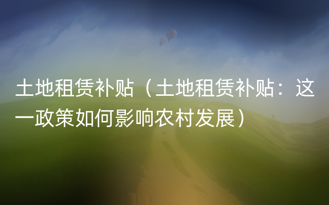 土地租赁补贴（土地租赁补贴：这一政策如何影响农